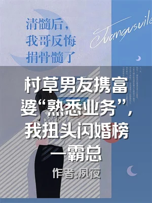 村草男友携富婆“熟悉业务”，我扭头闪婚榜一霸总