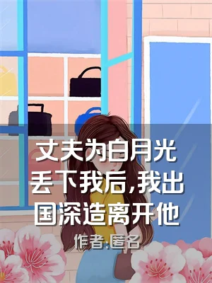 丈夫为白月光丢下我后，我出国深造离开他