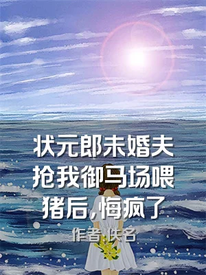 状元郎未婚夫抢我御马场喂猪后，悔疯了