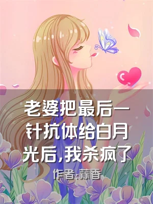 老婆把最后一针抗体给白月光后，我杀疯了