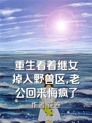 重生看着继女掉入野兽区，老公回来悔疯了