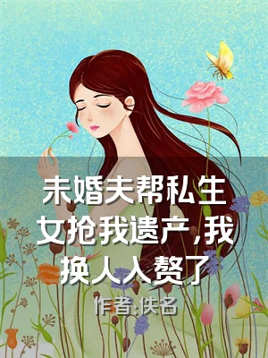未婚夫帮私生女抢我遗产，我换人入赘了