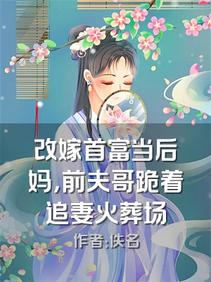 改嫁首富当后妈，前夫哥跪着追妻火葬场