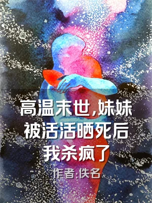 高温末世，妹妹被活活晒死后我杀疯了