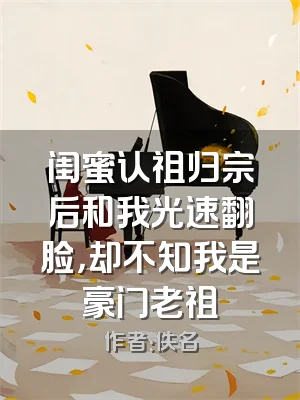 闺蜜认祖归宗后和我光速翻脸，却不知我是豪门老祖