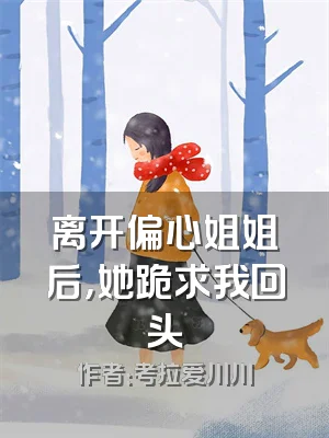 离开偏心姐姐后，她跪求我回头