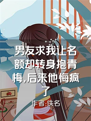 男友求我让名额却转身抱青梅，后来他悔疯了