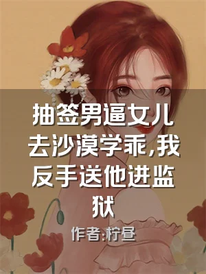 抽签男逼女儿去沙漠学乖，我反手送他进监狱