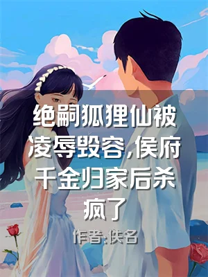 绝嗣狐狸仙被凌辱毁容，侯府千金归家后杀疯了