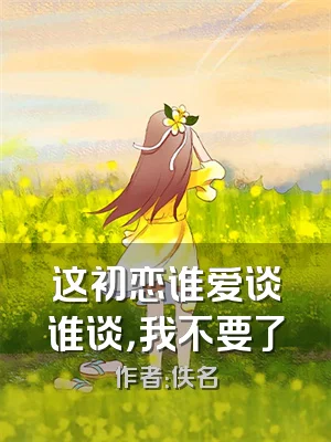 这初恋谁爱谈谁谈，我不要了