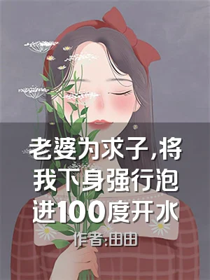 老婆为求子，将我下身强行泡进100度开水