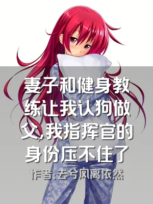 妻子和健身教练让我认狗做父，我指挥官的身份压不住了