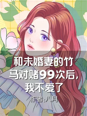 和未婚妻的竹马对赌99次后，我不爱了