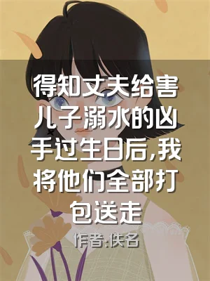 得知丈夫给害儿子溺水的凶手过生日后，我将他们全部打包送走