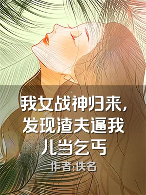 我女战神归来，发现渣夫逼我儿当乞丐