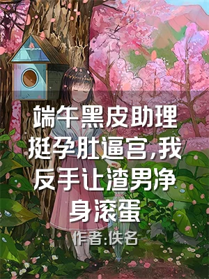 端午黑皮助理挺孕肚逼宫，我反手让渣男净身滚蛋