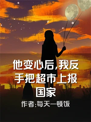 他变心后，我反手把超市上报国家