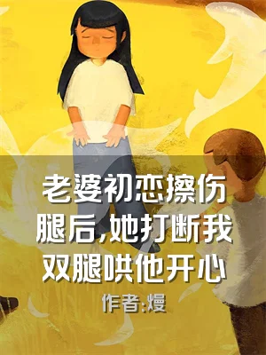 老婆初恋擦伤腿后，她打断我双腿哄他开心