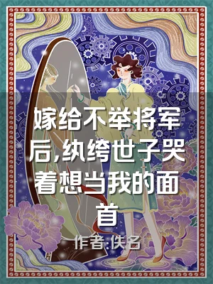 嫁给不举将军后，纨绔世子哭着想当我的面首