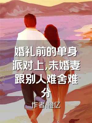 婚礼前的单身派对上，未婚妻跟别人难舍难分