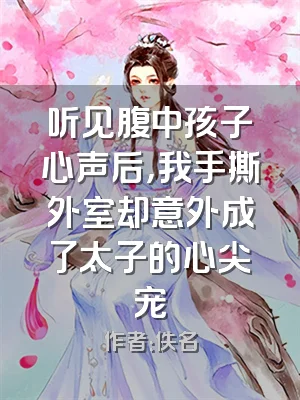 听见腹中孩子心声后，我手撕外室却意外成了太子的心尖宠