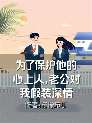 为了保护他的心上人，老公对我假装深情