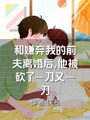 和嫌弃我的前夫离婚后，他被砍了一刀又一刀