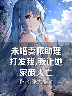 未婚妻派助理打发我，我让她家破人亡