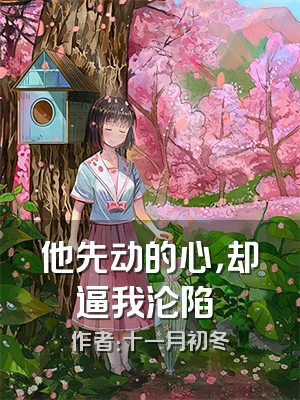 他先动的心，却逼我沦陷​​