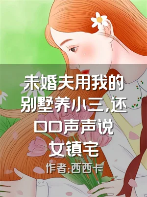 未婚夫用我的别墅养小三，还口口声声说処女镇宅
