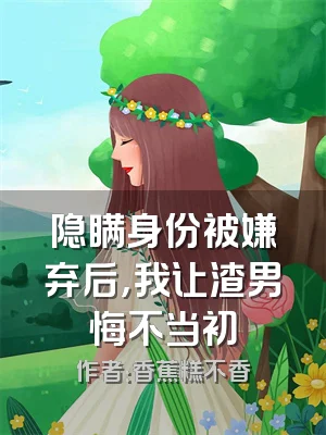 隐瞒身份被嫌弃后，我让渣男悔不当初