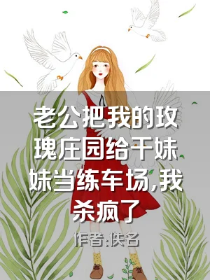 老公把我的玫瑰庄园给干妹妹当练车场，我杀疯了