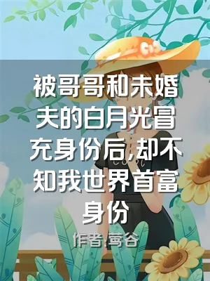 被哥哥和未婚夫的白月光冒充身份后，却不知我世界首富身份