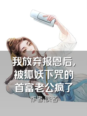 我放弃报恩后，被狐妖下咒的首富老公疯了