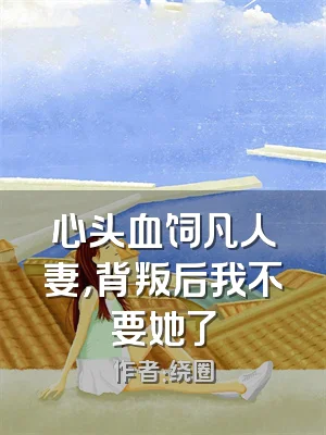 心头血饲凡人妻，背叛后我不要她了