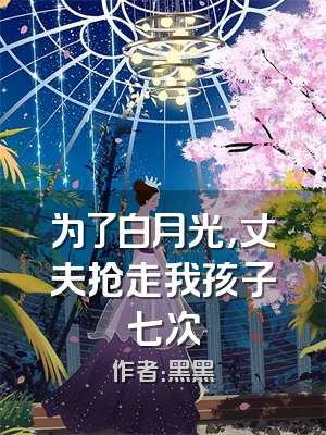 为了白月光，丈夫抢走我孩子七次