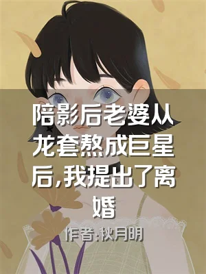 陪影后老婆从龙套熬成巨星后，我提出了离婚