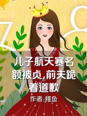 儿子航天赛名额被占，前夫跪着道歉