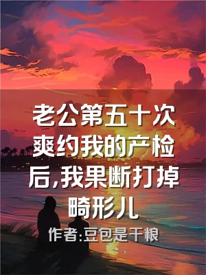 老公第五十次爽约我的产检后，我果断打掉畸形儿