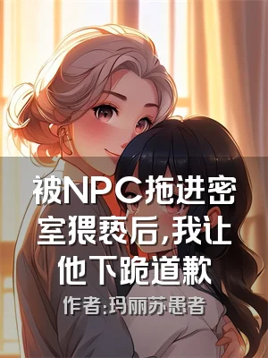 被NPC拖进密室猥亵后，我让他下跪道歉