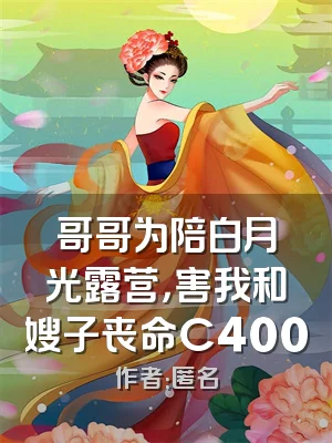 哥哥为陪白月光露营，害我和嫂子丧命C400