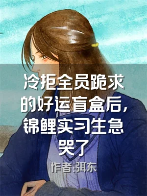 冷拒全员跪求的好运盲盒后，锦鲤实习生急哭了