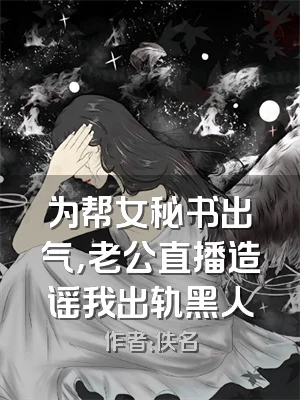 为帮女秘书出气，老公直播造谣我出轨黑人