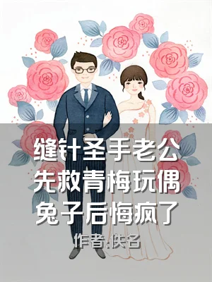 缝针圣手老公先救青梅玩偶兔子后悔疯了