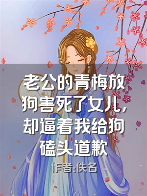 老公的青梅放狗害死了女儿，却逼着我给狗磕头道歉