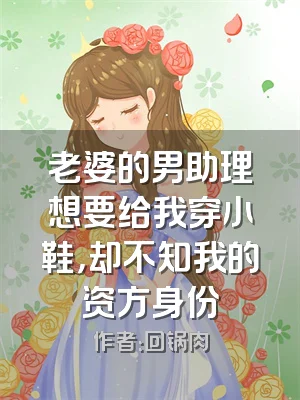 老婆的男助理想要给我穿小鞋，却不知我的资方身份