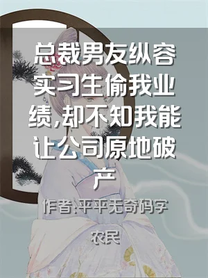 总裁男友纵容实习生偷我业绩，却不知我能让公司原地破产