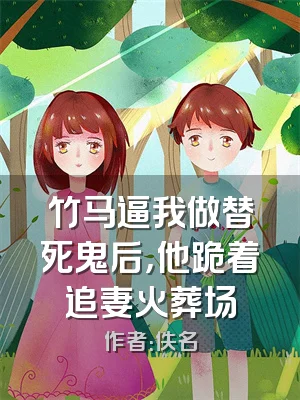 竹马逼我做替死鬼后，他跪着追妻火葬场