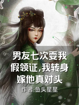 男友七次耍我假领证，我转身嫁他真对头