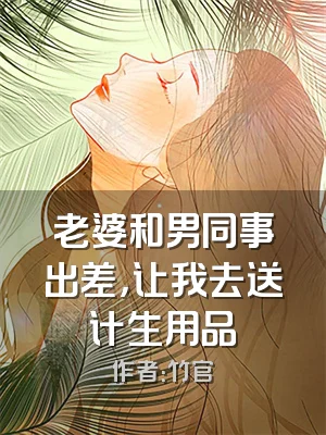 老婆和男同事出差，让我去送计生用品